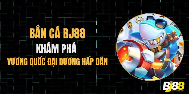 ban ca bj88 kham pha vuong quoc dai duong.
